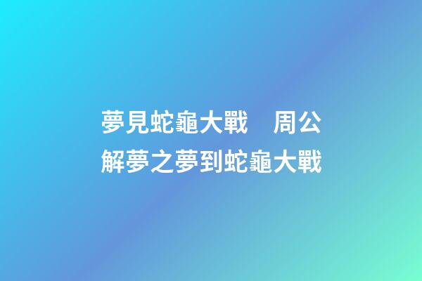 夢見蛇龜大戰　周公解夢之夢到蛇龜大戰